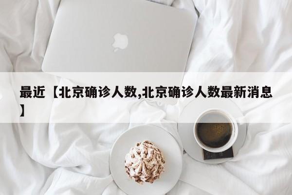 最近【北京确诊人数,北京确诊人数最新消息】