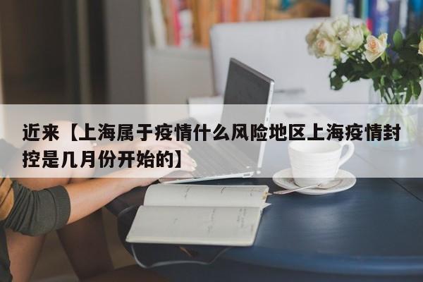 近来【上海属于疫情什么风险地区上海疫情封控是几月份开始的】