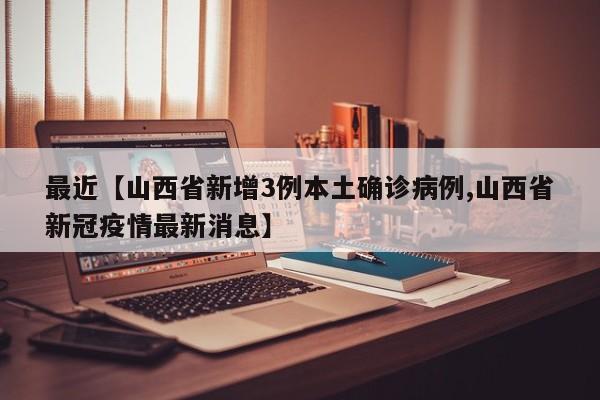 最近【山西省新增3例本土确诊病例,山西省新冠疫情最新消息】