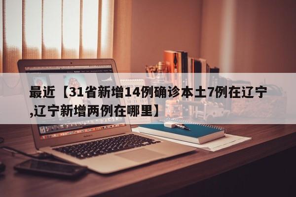最近【31省新增14例确诊本土7例在辽宁,辽宁新增两例在哪里】