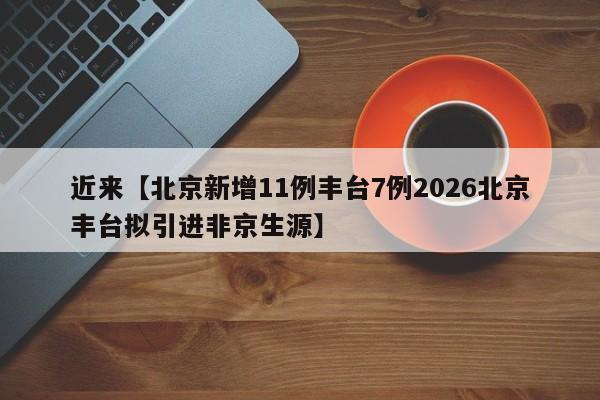 近来【北京新增11例丰台7例2026北京丰台拟引进非京生源】