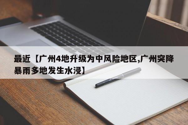 最近【广州4地升级为中风险地区,广州突降暴雨多地发生水浸】