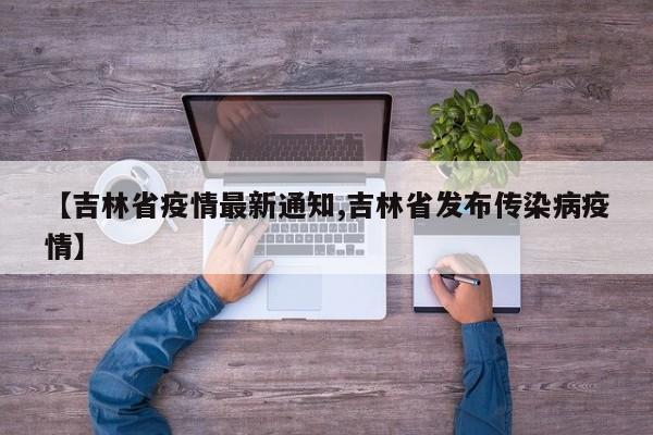 【吉林省疫情最新通知,吉林省发布传染病疫情】