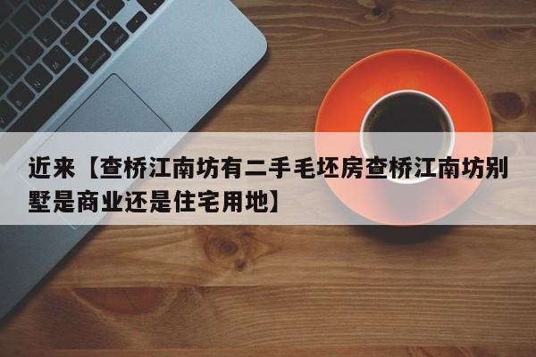 近来【查桥江南坊有二手毛坯房查桥江南坊别墅是商业还是住宅用地】