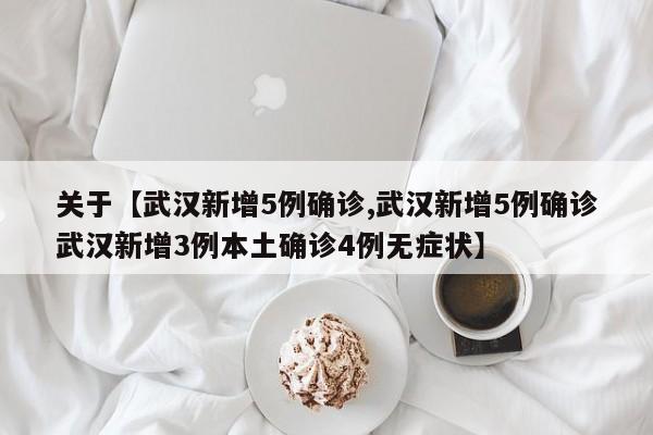 关于【武汉新增5例确诊,武汉新增5例确诊武汉新增3例本土确诊4例无症状】