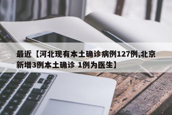 最近【河北现有本土确诊病例127例,北京新增3例本土确诊 1例为医生】