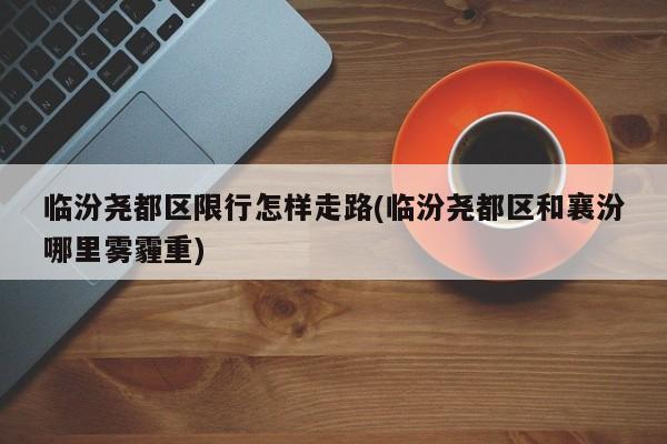 临汾尧都区限行怎样走路(临汾尧都区和襄汾哪里雾霾重)