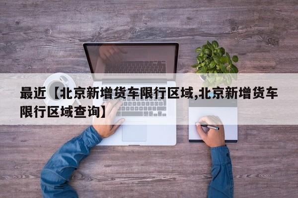 最近【北京新增货车限行区域,北京新增货车限行区域查询】