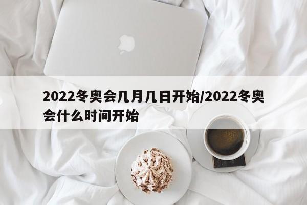 2022冬奥会几月几日开始/2022冬奥会什么时间开始