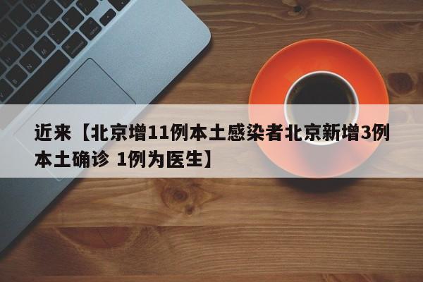 近来【北京增11例本土感染者北京新增3例本土确诊 1例为医生】