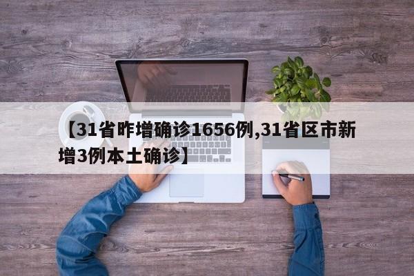 【31省昨增确诊1656例,31省区市新增3例本土确诊】