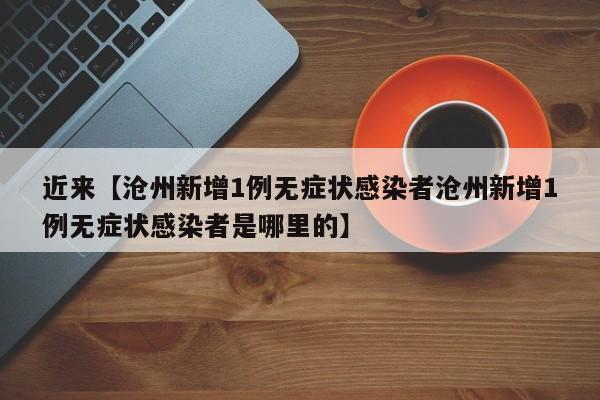 近来【沧州新增1例无症状感染者沧州新增1例无症状感染者是哪里的】