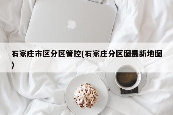 石家庄市区分区管控(石家庄分区图最新地图)
