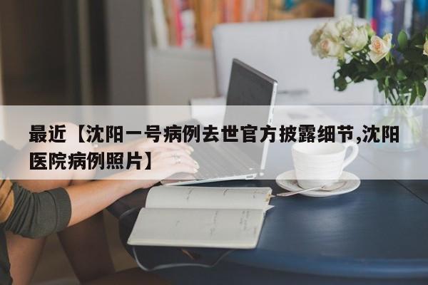 最近【沈阳一号病例去世官方披露细节,沈阳医院病例照片】