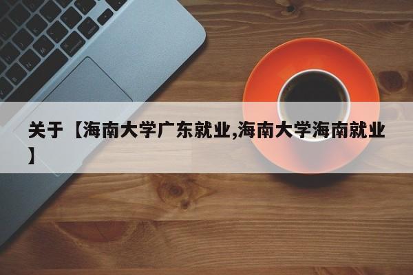 关于【海南大学广东就业,海南大学海南就业】