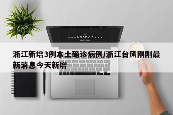 浙江新增3例本土确诊病例/浙江台风刚刚最新消息今天新增