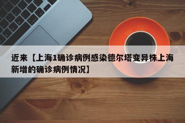 近来【上海1确诊病例感染德尔塔变异株上海新增的确诊病例情况】