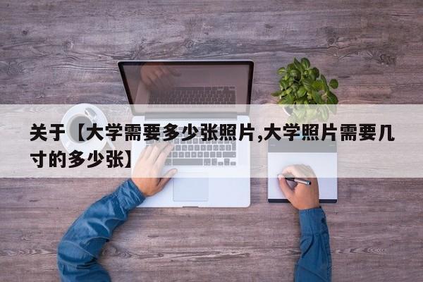 关于【大学需要多少张照片,大学照片需要几寸的多少张】