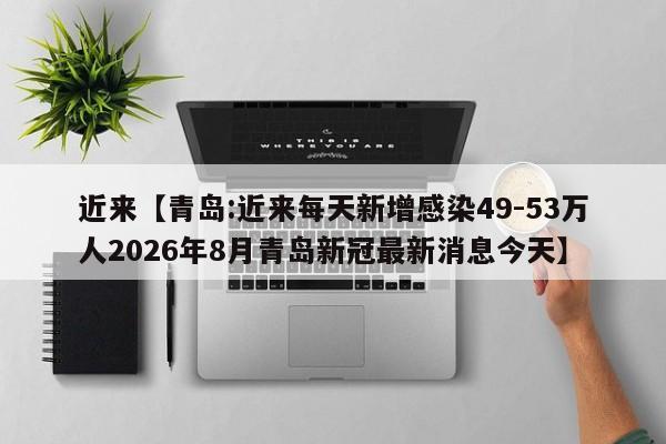 近来【青岛:近来每天新增感染49-53万人2026年8月青岛新冠最新消息今天】