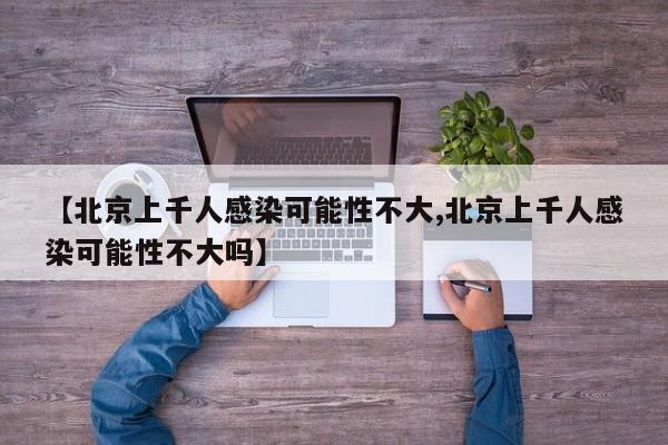 【北京上千人感染可能性不大,北京上千人感染可能性不大吗】