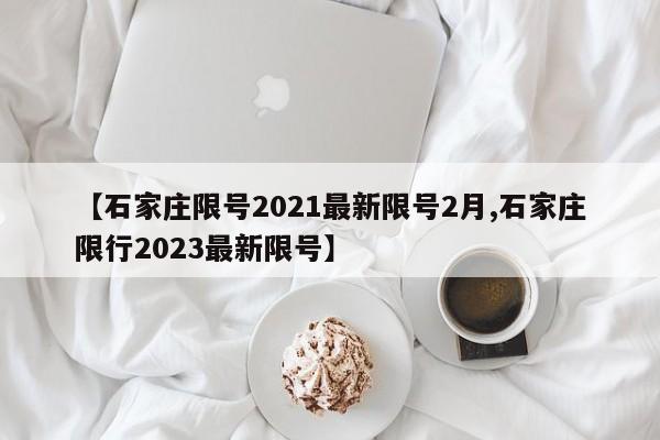 【石家庄限号2021最新限号2月,石家庄限行2023最新限号】