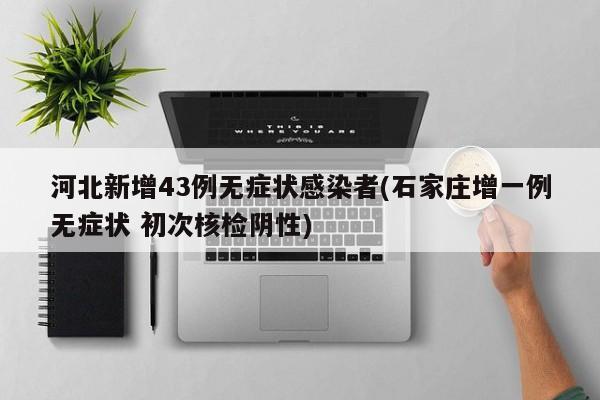 河北新增43例无症状感染者(石家庄增一例无症状 初次核检阴性)