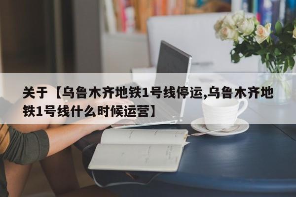 关于【乌鲁木齐地铁1号线停运,乌鲁木齐地铁1号线什么时候运营】