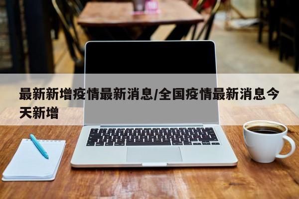 最新新增疫情最新消息/全国疫情最新消息今天新增