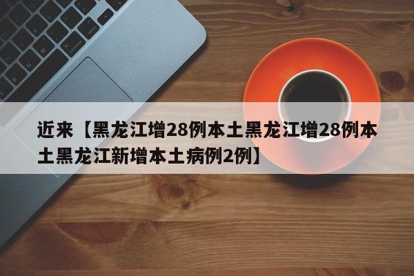 近来【黑龙江增28例本土黑龙江增28例本土黑龙江新增本土病例2例】
