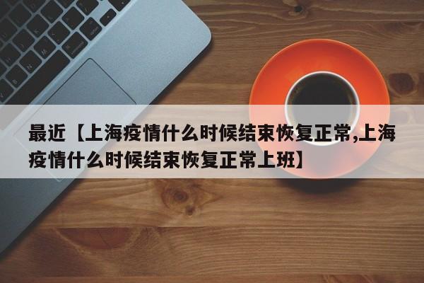 最近【上海疫情什么时候结束恢复正常,上海疫情什么时候结束恢复正常上班】
