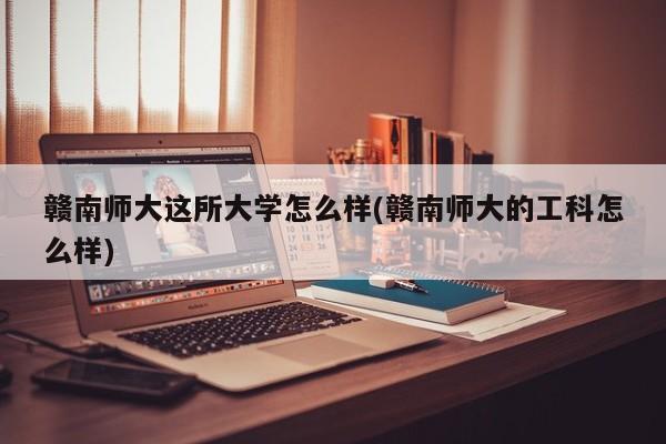 赣南师大这所大学怎么样(赣南师大的工科怎么样)