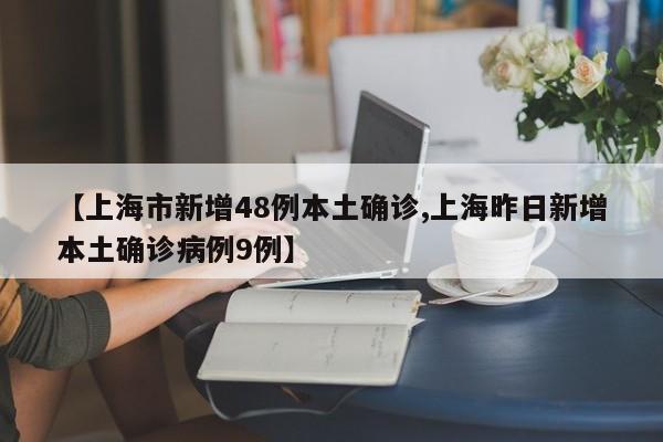 【上海市新增48例本土确诊,上海昨日新增本土确诊病例9例】