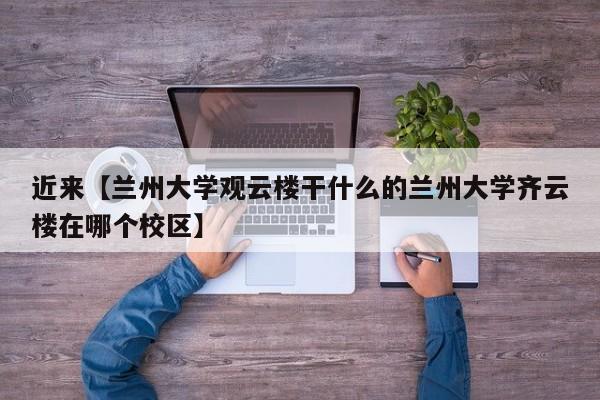 近来【兰州大学观云楼干什么的兰州大学齐云楼在哪个校区】