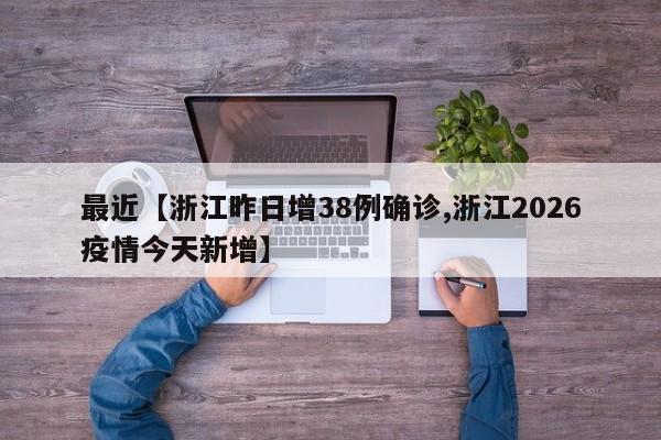 最近【浙江昨日增38例确诊,浙江2026疫情今天新增】