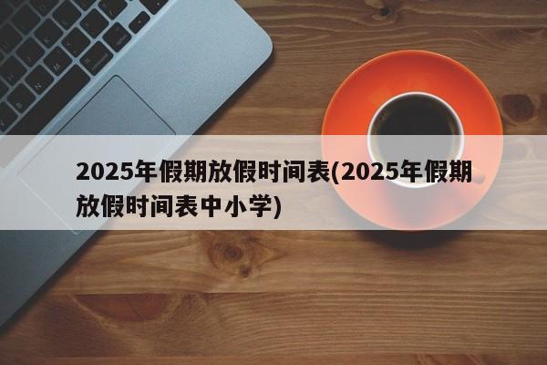 2025年假期放假时间表(2025年假期放假时间表中小学)