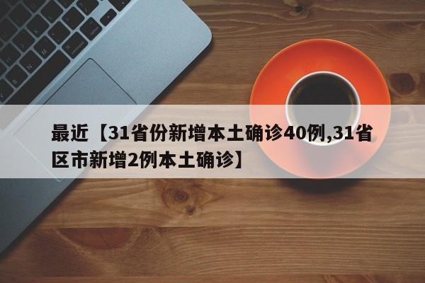 最近【31省份新增本土确诊40例,31省区市新增2例本土确诊】