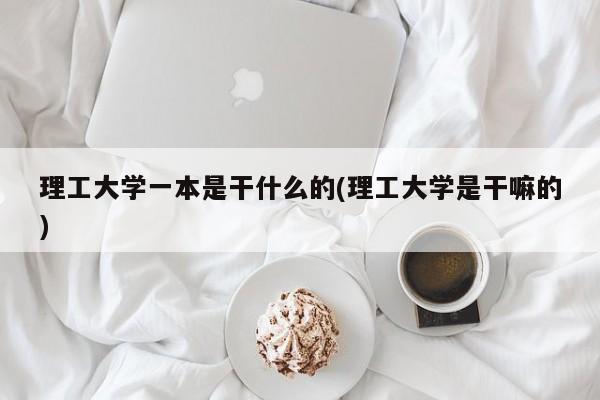 理工大学一本是干什么的(理工大学是干嘛的)