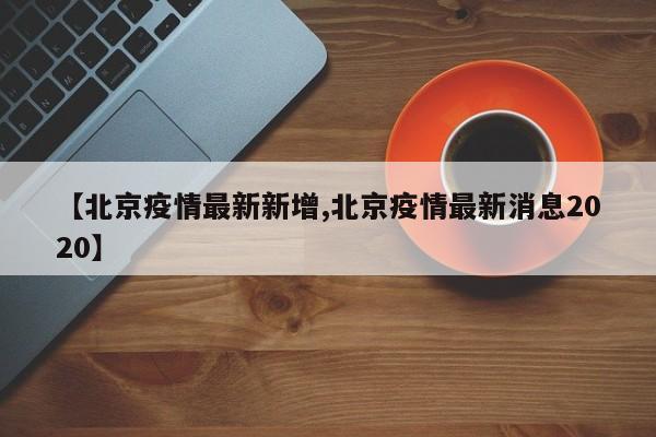 【北京疫情最新新增,北京疫情最新消息2020】