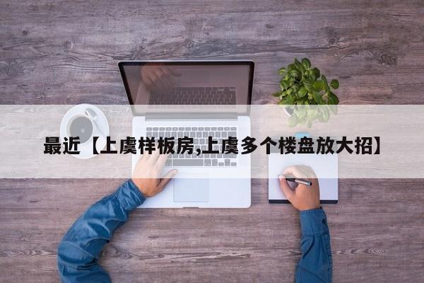最近【上虞样板房,上虞多个楼盘放大招】