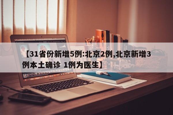 【31省份新增5例:北京2例,北京新增3例本土确诊 1例为医生】