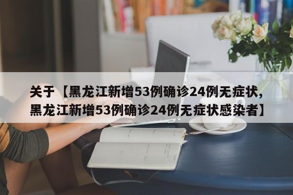 关于【黑龙江新增53例确诊24例无症状,黑龙江新增53例确诊24例无症状感染者】