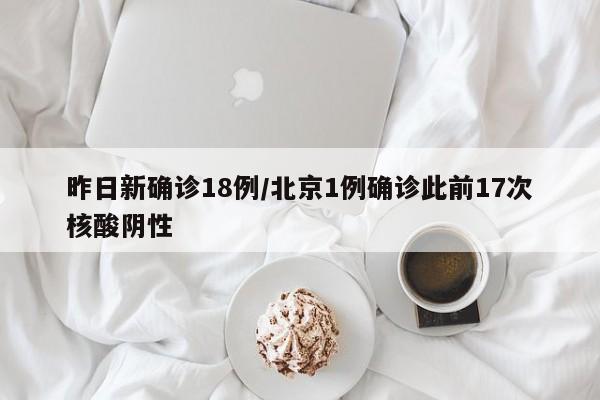 昨日新确诊18例/北京1例确诊此前17次核酸阴性
