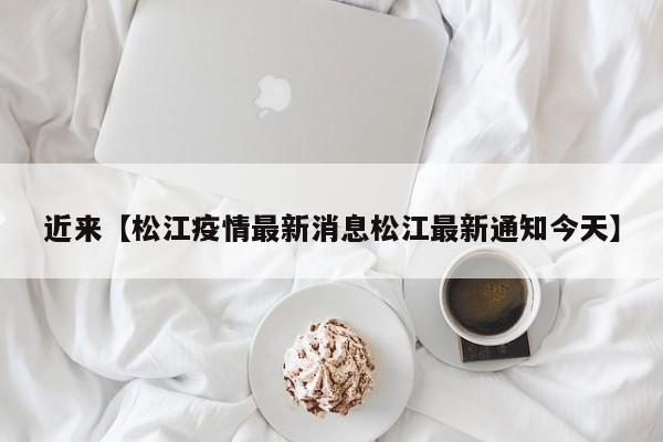 近来【松江疫情最新消息松江最新通知今天】