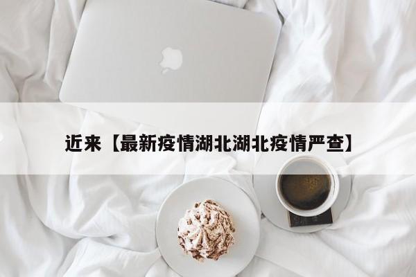 近来【最新疫情湖北湖北疫情严查】