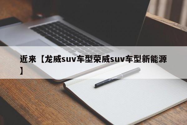 近来【龙威suv车型荣威suv车型新能源】