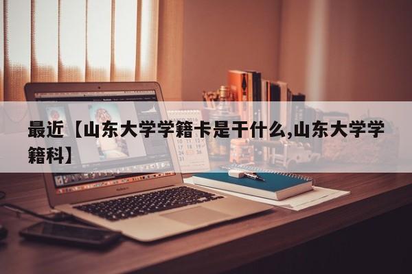 最近【山东大学学籍卡是干什么,山东大学学籍科】