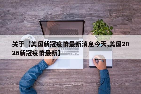 关于【美国新冠疫情最新消息今天,美国2026新冠疫情最新】