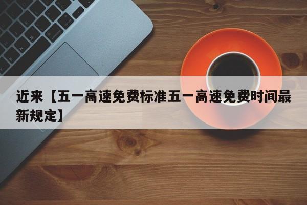 近来【五一高速免费标准五一高速免费时间最新规定】