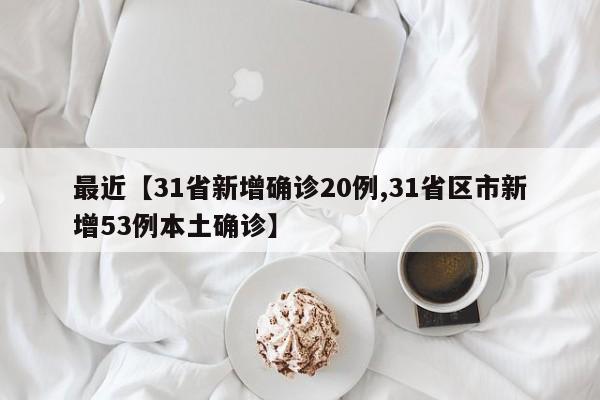 最近【31省新增确诊20例,31省区市新增53例本土确诊】