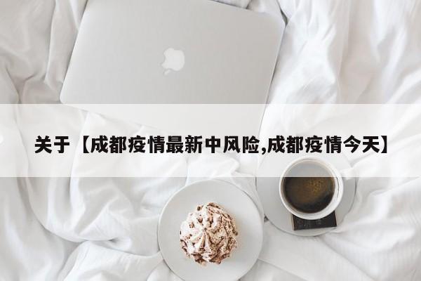关于【成都疫情最新中风险,成都疫情今天】